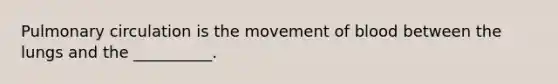 Pulmonary circulation is the movement of blood between the lungs and the __________.