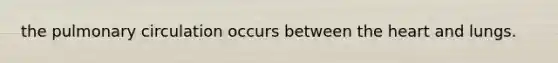 the pulmonary circulation occurs between <a href='https://www.questionai.com/knowledge/kya8ocqc6o-the-heart' class='anchor-knowledge'>the heart</a> and lungs.