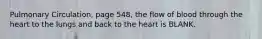 Pulmonary Circulation, page 548, the flow of blood through the heart to the lungs and back to the heart is BLANK.