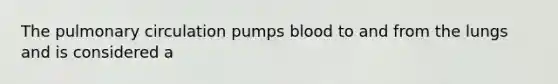 The pulmonary circulation pumps blood to and from the lungs and is considered a