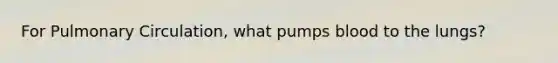 For Pulmonary Circulation, what pumps blood to the lungs?