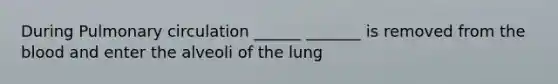 During Pulmonary circulation ______ _______ is removed from the blood and enter the alveoli of the lung