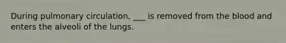 During pulmonary circulation, ___ is removed from <a href='https://www.questionai.com/knowledge/k7oXMfj7lk-the-blood' class='anchor-knowledge'>the blood</a> and enters the alveoli of the lungs.