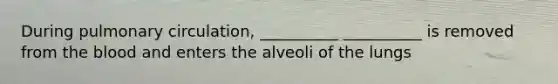 During pulmonary circulation, __________ __________ is removed from the blood and enters the alveoli of the lungs