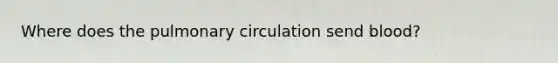 Where does the pulmonary circulation send blood?