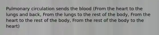 Pulmonary circulation sends the blood (From the heart to the lungs and back, From the lungs to the rest of the body, From the heart to the rest of the body, From the rest of the body to the heart)