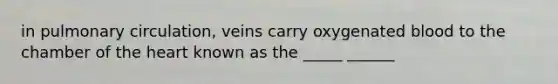 in pulmonary circulation, veins carry oxygenated blood to the chamber of the heart known as the _____ ______