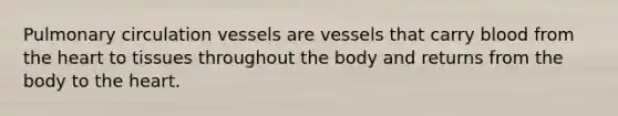 Pulmonary circulation vessels are vessels that carry blood from <a href='https://www.questionai.com/knowledge/kya8ocqc6o-the-heart' class='anchor-knowledge'>the heart</a> to tissues throughout the body and returns from the body to the heart.