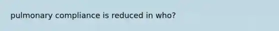 pulmonary compliance is reduced in who?