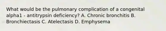 What would be the pulmonary complication of a congenital alpha1 - antitrypsin deficiency? A. Chronic bronchitis B. Bronchiectasis C. Atelectasis D. Emphysema