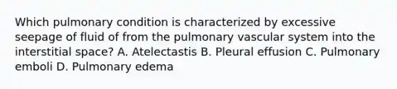 Which pulmonary condition is characterized by excessive seepage of fluid of from the pulmonary vascular system into the interstitial space? A. Atelectastis B. Pleural effusion C. Pulmonary emboli D. Pulmonary edema