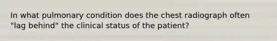 In what pulmonary condition does the chest radiograph often "lag behind" the clinical status of the patient?