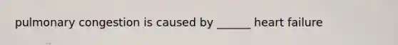 pulmonary congestion is caused by ______ heart failure