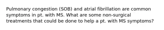 Pulmonary congestion (SOB) and atrial fibrillation are common symptoms in pt. with MS. What are some non-surgical treatments that could be done to help a pt. with MS symptoms?