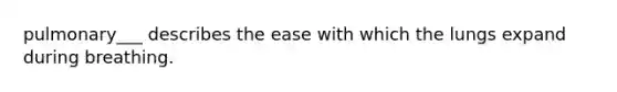 pulmonary___ describes the ease with which the lungs expand during breathing.