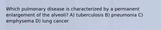 Which pulmonary disease is characterized by a permanent enlargement of the alveoli? A) tuberculosis B) pneumonia C) emphysema D) lung cancer