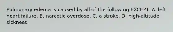 Pulmonary edema is caused by all of the following​ EXCEPT: A. left heart failure. B. narcotic overdose. C. a stroke. D. ​high-altitude sickness.