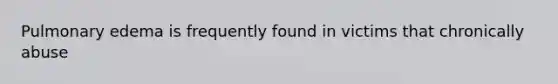 Pulmonary edema is frequently found in victims that chronically​ abuse