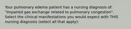 Your pulmonary edema patient has a nursing diagnosis of: "Impaired gas exchange related to pulmonary congestion". Select the clinical manifestations you would expect with THIS nursing diagnosis (select all that apply):