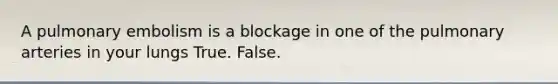 A pulmonary embolism is a blockage in one of the pulmonary arteries in your lungs True. False.