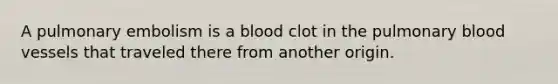 A pulmonary embolism is a blood clot in the pulmonary blood vessels that traveled there from another origin.