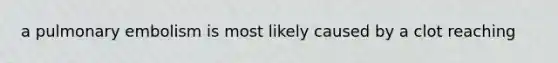 a pulmonary embolism is most likely caused by a clot reaching