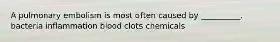 A pulmonary embolism is most often caused by __________. bacteria inflammation blood clots chemicals