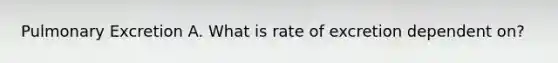 Pulmonary Excretion A. What is rate of excretion dependent on?