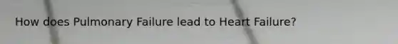 How does Pulmonary Failure lead to Heart Failure?