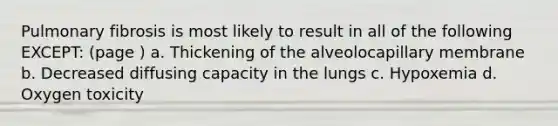 Pulmonary fibrosis is most likely to result in all of the following EXCEPT: (page ) a. Thickening of the alveolocapillary membrane b. Decreased diffusing capacity in the lungs c. Hypoxemia d. Oxygen toxicity