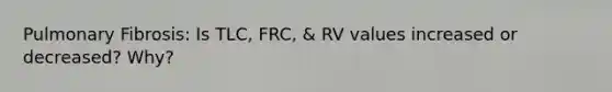 Pulmonary Fibrosis: Is TLC, FRC, & RV values increased or decreased? Why?