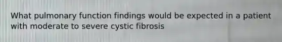 What pulmonary function findings would be expected in a patient with moderate to severe cystic fibrosis