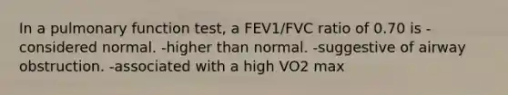 In a pulmonary function test, a FEV1/FVC ratio of 0.70 is -considered normal. -higher than normal. -suggestive of airway obstruction. -associated with a high VO2 max