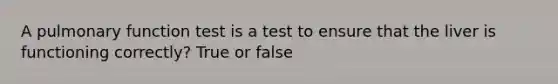 A pulmonary function test is a test to ensure that the liver is functioning correctly? True or false