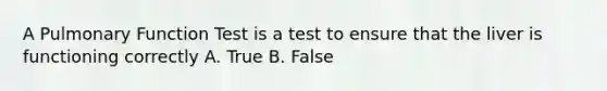 A Pulmonary Function Test is a test to ensure that the liver is functioning correctly A. True B. False