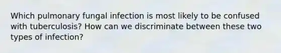 Which pulmonary fungal infection is most likely to be confused with tuberculosis? How can we discriminate between these two types of infection?