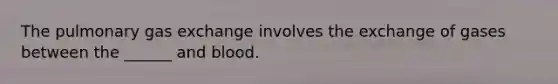 The pulmonary <a href='https://www.questionai.com/knowledge/kU8LNOksTA-gas-exchange' class='anchor-knowledge'>gas exchange</a> involves the exchange of gases between the ______ and blood.