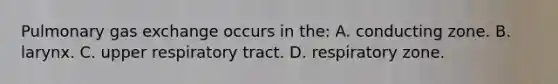 Pulmonary gas exchange occurs in the: A. conducting zone. B. larynx. C. upper respiratory tract. D. respiratory zone.