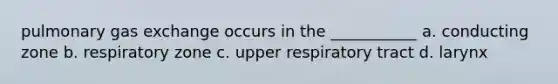 pulmonary gas exchange occurs in the ___________ a. conducting zone b. respiratory zone c. upper respiratory tract d. larynx