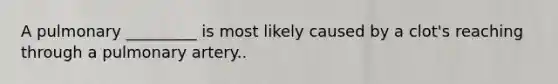 A pulmonary _________ is most likely caused by a clot's reaching through a pulmonary artery..