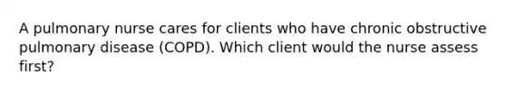 A pulmonary nurse cares for clients who have chronic obstructive pulmonary disease (COPD). Which client would the nurse assess first?