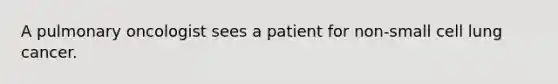 A pulmonary oncologist sees a patient for non-small cell lung cancer.