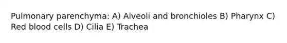 Pulmonary parenchyma: A) Alveoli and bronchioles B) Pharynx C) Red blood cells D) Cilia E) Trachea