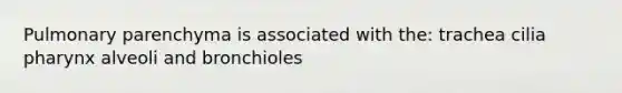 Pulmonary parenchyma is associated with the: trachea cilia pharynx alveoli and bronchioles