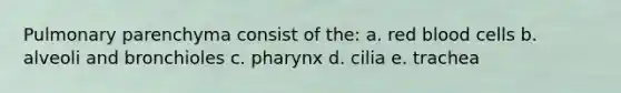 Pulmonary parenchyma consist of the: a. red blood cells b. alveoli and bronchioles c. pharynx d. cilia e. trachea