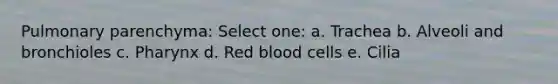 Pulmonary parenchyma: Select one: a. Trachea b. Alveoli and bronchioles c. Pharynx d. Red blood cells e. Cilia