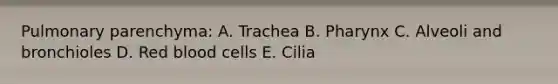 Pulmonary parenchyma: A. Trachea B. Pharynx C. Alveoli and bronchioles D. Red blood cells E. Cilia