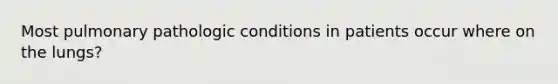 Most pulmonary pathologic conditions in patients occur where on the lungs?