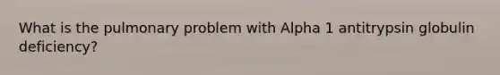 What is the pulmonary problem with Alpha 1 antitrypsin globulin deficiency?