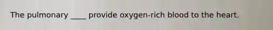 The pulmonary ____ provide oxygen-rich blood to the heart.